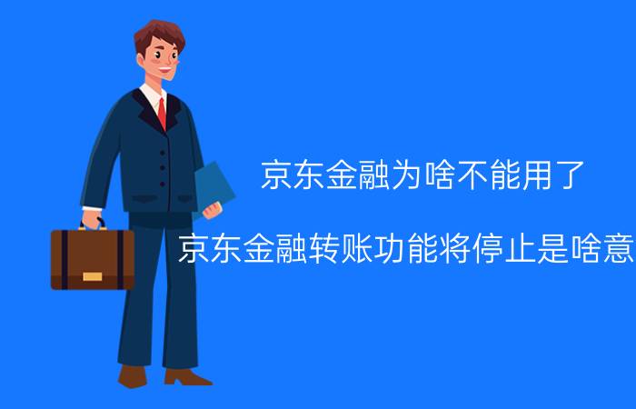 京东金融为啥不能用了 京东金融转账功能将停止是啥意思？